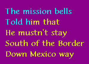 The mission bells
Told him that

He mustn't stay
South of the Border

Down Mexico way