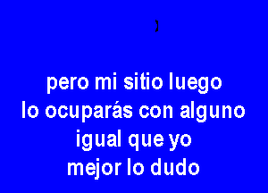 pero mi sitio luego

lo ocuparas con alguno
igual que yo
mejor lo dudo