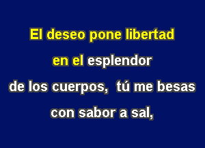 El deseo pone libertad

en el esplendor

de los cuerpos, tu me besas

con sabor a sal,