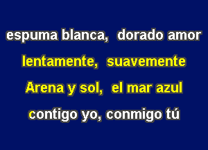 espuma blanca, dorado amor
lentamente, suavemente
Arena y sol, el mar azul

contigo yo, conmigo tl'J