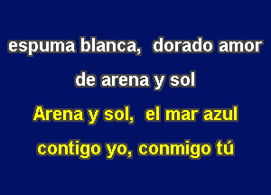 espuma blanca, dorado amor
de arena y sol
Arena y sol, el mar azul

contigo yo, conmigo tl'J