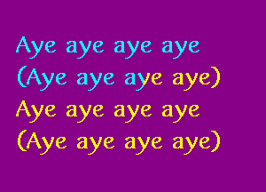 Aye aye aye aye
(Aye aye aye aye)

Aye aye aye aye
(Aye aye aye aye)