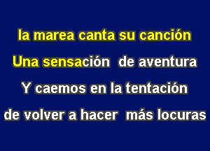 la marea canta su cancifm
Una sensacifm de aventura
Y caemos en la tentacifm

de volver a hacer mas locuras