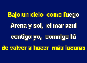 Bajo un cielo como fuego
Arena y sol, el mar azul
contigo yo, conmigo to

de volver a hacer mas locuras