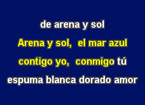 de arena y sol

Arena y sol, el mar azul

contigo yo, conmigo t0

espuma blanca dorado amor