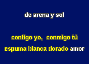 de arena y sol

contigo yo, conmigo t0

espuma blanca dorado amor