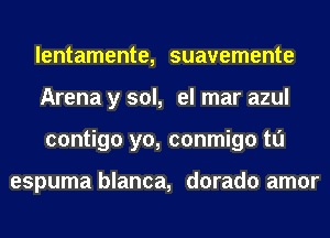 lentamente, suavemente
Arena y sol, el mar azul
contigo yo, conmigo tl'J

espuma blanca, dorado amor