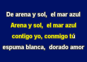 De arena y sol, el mar azul
Arena y sol, el mar azul
contigo yo, conmigo tl'J

espuma blanca, dorado amor