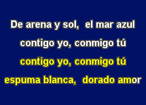 De arena y sol, el mar azul
contigo yo, conmigo tl'J
contigo yo, conmigo tl'J

espuma blanca, dorado amor