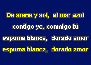 De arena y sol, el mar azul
contigo yo, conmigo tl'J
espuma blanca, dorado amor

espuma blanca, dorado amor