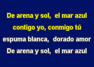 De arena y sol, el mar azul
contigo yo, conmigo tl'J
espuma blanca, dorado amor

De arena y sol, el mar azul