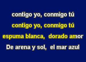 contigo yo, conmigo tl'J
contigo yo, conmigo tl'J
espuma blanca, dorado amor

De arena y sol, el mar azul