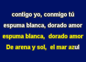 contigo yo, conmigo tl'J
espuma blanca, dorado amor
espuma blanca, dorado amor

De arena y sol, el mar azul