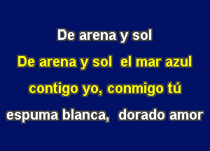 De arena y sol
De arena y sol el mar azul
contigo yo, conmigo tl'J

espuma blanca, dorado amor