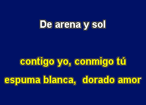 De arena y sol

contigo yo, conmigo t0

espuma blanca, dorado amor