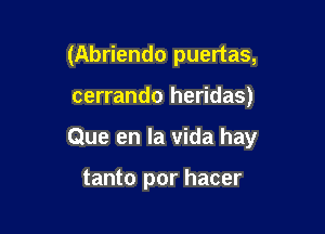 (Abriendo puertas,

cerrando heridas)
Que en la vida hay

tanto por hacer