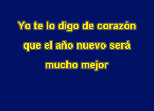 Yo te lo digo de corazbn

que el ario nuevo sera

mucho mejor