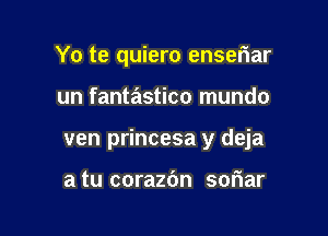 Yo te quiero enseriar

un fantastico mundo

ven princesa y deja

a tu corazc'm soriar