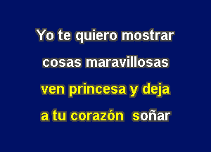 Yo te quiero mostrar

cosas maravillosas

ven princesa y deja

a tu corazc'm soriar