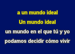 a un mundo ideal

Un mundo ideal

un mundo en el que tu y yo

podamos decidir cbmo vivir