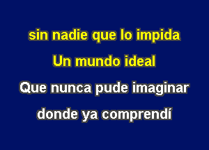 sin nadie que lo impida

Un mundo ideal

Que nunca pude imaginar

donde ya comprendi