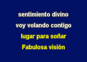 sentimiento divino

voy volando contigo

lugar para soriar

Fabulosa visibn