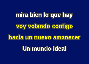 mira bien lo que hay

voy volando contigo
hacia un nuevo amanecer

Un mundo ideal