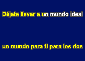 Dtajate Ilevar a un mundo ideal

un mundo para ti para Ios dos