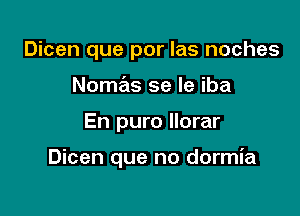 Dicen que por las noches
Nomas se le iba

En puro llorar

Dicen que no dormia