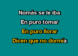 Nomas se le iba
En puro tomar

En puro llorar

Dicen que no dormia