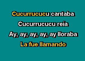 Cucurrucucu cantaba

Cucurrucucu reia

Ay, ay, ay, ay, ay lloraba

La fue Ilamando