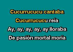 Cucurrucucu cantaba
Cucurrucucu reia

Ay, ay, ay, ay, ay lloraba

De pasibn mortal moria