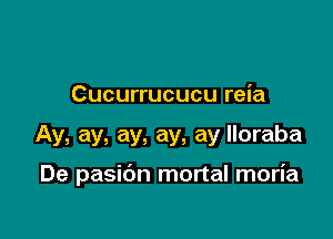 Cucurrucucu reia

Ay, ay, ay, ay, ay lloraba

De pasibn mortal moria