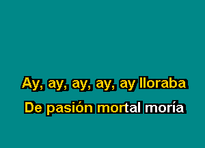 Ay, ay, ay, ay, ay lloraba

De pasibn mortal moria