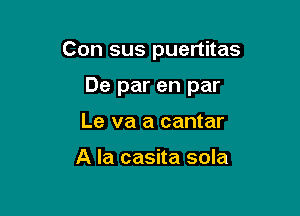 Con sus puertitas

De par en par
Le va a cantar

A la casita sola