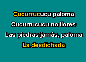 Cucurrucucu paloma
Cucurrucucu no llores
Las piedras jamas, paloma
La desdichada