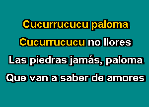 Cucurrucucu paloma
Cucurrucucu no llores
Las piedras jamas, paloma

Que van a saber de amores