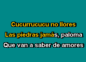 Cucurrucucu no llores
Las piedras jamas, paloma

Que van a saber de amores