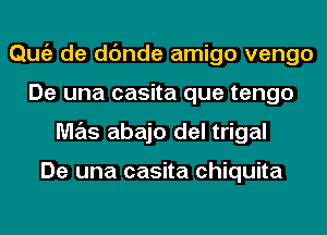 Qmiz de dc'mde amigo vengo
De una casita que tengo
M7215 abajo del trigal

De una casita Chiquita