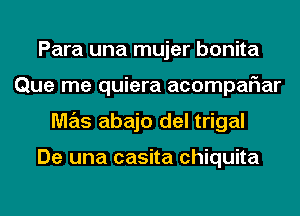 Para una mujer bonita
Que me quiera acompaFIar
M7215 abajo del trigal

De una casita Chiquita