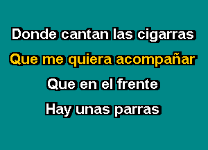 Donde cantan las cigarras
Que me quiera acompaFIar
Que en el frente

Hay unas parras