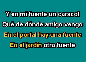Y en mi fuente un caracol
Qmiz de dc'mde amigo vengo
En el portal hay una fuente

En el jardin otra fuente