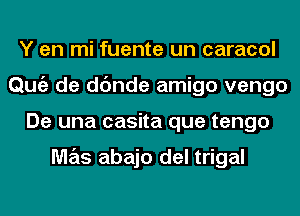 Y en mi fuente un caracol
Qmiz de dc'mde amigo vengo
De una casita que tengo

M7215 abajo del trigal