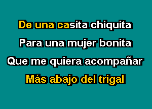 De una casita Chiquita
Para una mujer bonita
Que me quiera acompaFIar

M7215 abajo del trigal