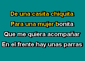 De una casita Chiquita
Para una mujer bonita
Que me quiera acompaFIar

En el frente hay unas parras