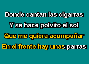 Donde cantan las cigarras
Y se hace polvito el sol
Que me quiera acompaFIar

En el frente hay unas parras