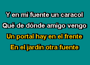 Y en mi fuente un caracol
Qmiz de dc'mde amigo vengo
Un portal hay en el frente

En el jardin otra fuente