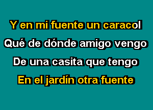 Y en mi fuente un caracol
Qmiz de dc'mde amigo vengo
De una casita que tengo

En el jardin otra fuente