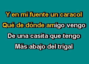 Y en mi fuente un caracol
Qmiz de dc'mde amigo vengo
De una casita que tengo

M7215 abajo del trigal