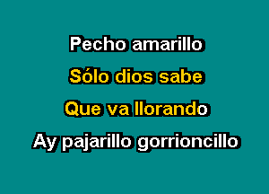 Pecho amarillo
Sdlo dios sabe

Que va llorando

Ay pajarillo gorrioncillo